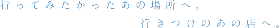 行ってみたかったあの場所へ。行きつけのあの店へ。